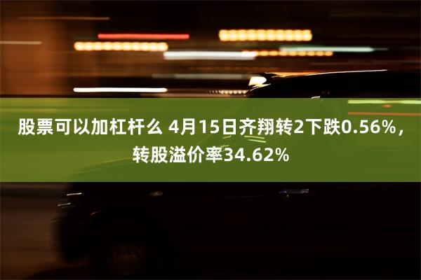 股票可以加杠杆么 4月15日齐翔转2下跌0.56%，转股溢价率34.62%