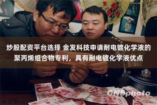 炒股配资平台选择 金发科技申请耐电镀化学液的聚丙烯组合物专利，具有耐电镀化学液优点