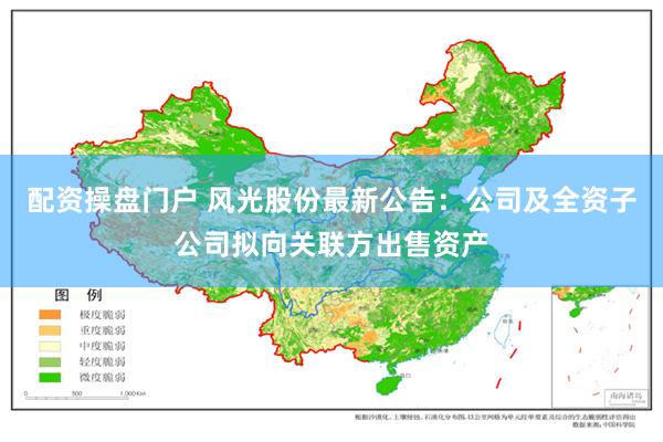 配资操盘门户 风光股份最新公告：公司及全资子公司拟向关联方出售资产