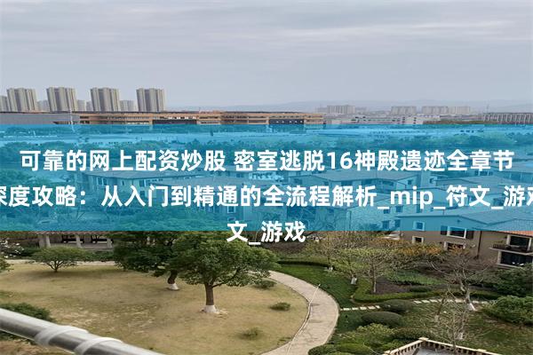可靠的网上配资炒股 密室逃脱16神殿遗迹全章节深度攻略：从入门到精通的全流程解析_mip_符文_游戏