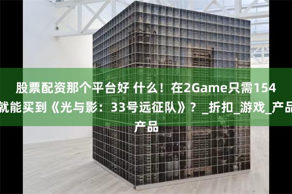 股票配资那个平台好 什么！在2Game只需154就能买到《光与影：33号远征队》？_折扣_游戏_产品