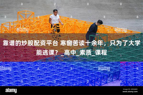 靠谱的炒股配资平台 寒窗苦读十余年，只为了大学能逃课？_高中_素质_课程