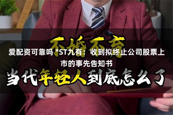 爱配资可靠吗 *ST九有：收到拟终止公司股票上市的事先告知书
