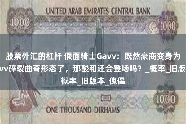 股票外汇的杠杆 假面骑士Gavv：既然豪商变身为苦涩Gavv碎裂曲奇形态了，那酸和还会登场吗？_概率_旧版本_傀儡