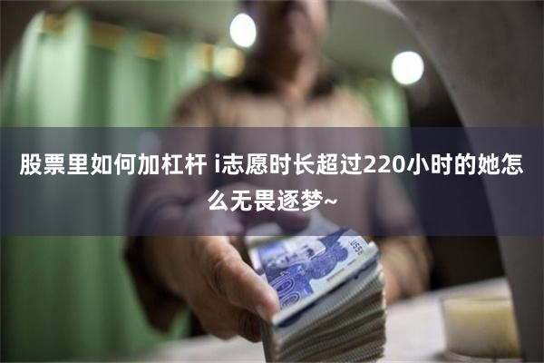 股票里如何加杠杆 i志愿时长超过220小时的她怎么无畏逐梦~