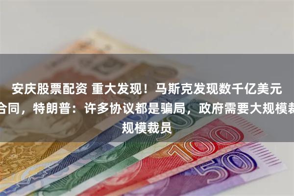 安庆股票配资 重大发现！马斯克发现数千亿美元假合同，特朗普：许多协议都是骗局，政府需要大规模裁员
