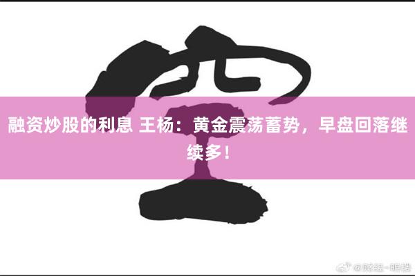 融资炒股的利息 王杨：黄金震荡蓄势，早盘回落继续多！