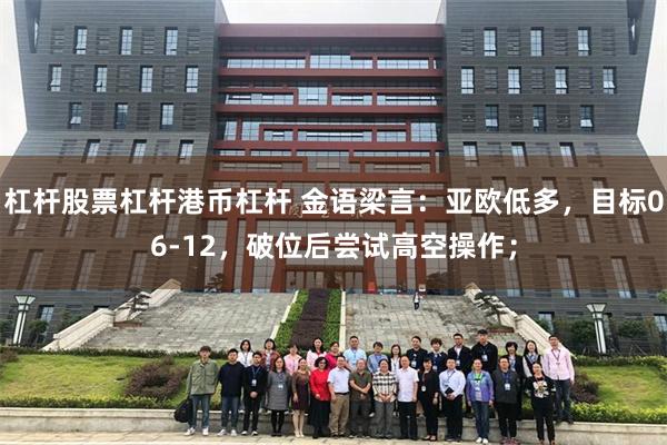 杠杆股票杠杆港币杠杆 金语梁言：亚欧低多，目标06-12，破位后尝试高空操作；