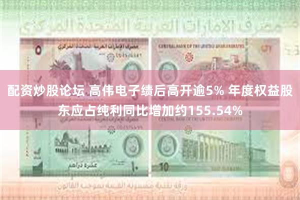 配资炒股论坛 高伟电子绩后高开逾5% 年度权益股东应占纯利同比增加约155.54%