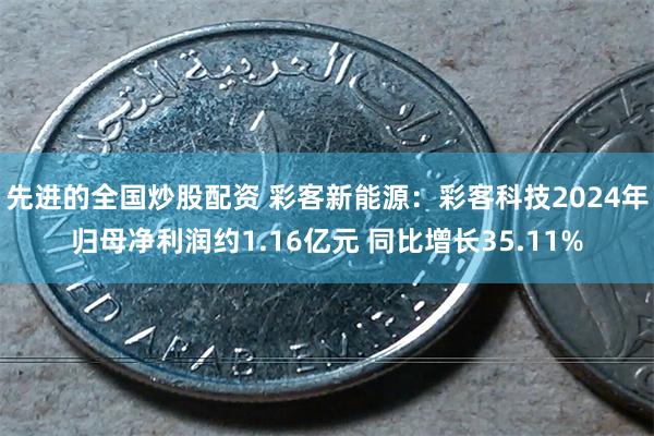先进的全国炒股配资 彩客新能源：彩客科技2024年归母净利润约1.16亿元 同比增长35.11%