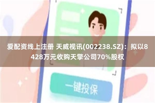 爱配资线上注册 天威视讯(002238.SZ)：拟以8428万元收购天擎公司70%股权
