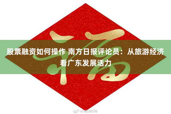 股票融资如何操作 南方日报评论员：从旅游经济看广东发展活力