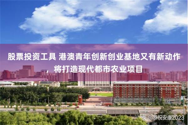 股票投资工具 港澳青年创新创业基地又有新动作，将打造现代都市农业项目