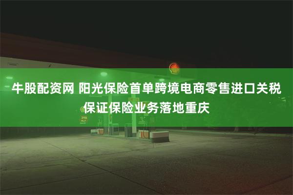 牛股配资网 阳光保险首单跨境电商零售进口关税保证保险业务落地重庆