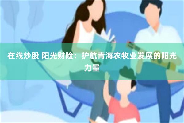 在线炒股 阳光财险：护航青海农牧业发展的阳光力量