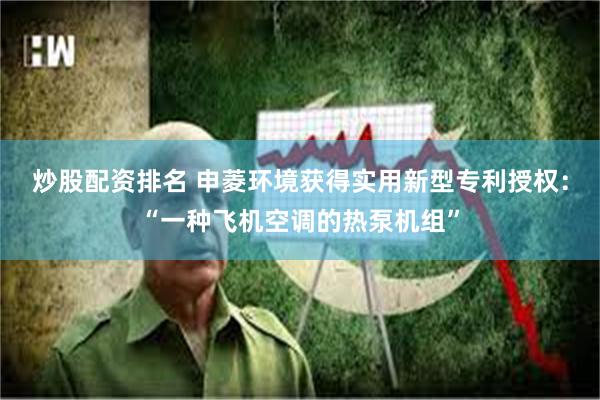 炒股配资排名 申菱环境获得实用新型专利授权：“一种飞机空调的热泵机组”