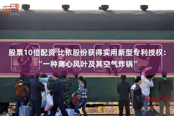 股票10倍配资 比依股份获得实用新型专利授权：“一种离心风叶及其空气炸锅”