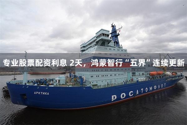 专业股票配资利息 2天，鸿蒙智行“五界”连续更新