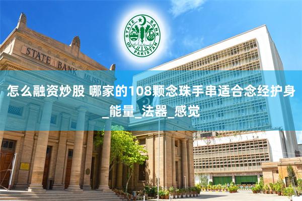 怎么融资炒股 哪家的108颗念珠手串适合念经护身_能量_法器_感觉