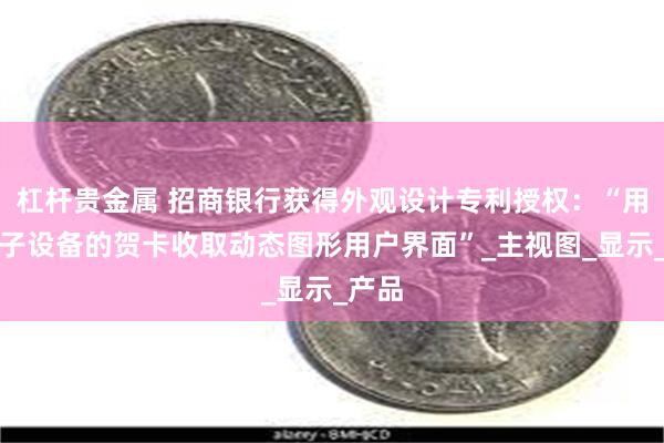 杠杆贵金属 招商银行获得外观设计专利授权：“用于电子设备的贺卡收取动态图形用户界面”_主视图_显示_产品
