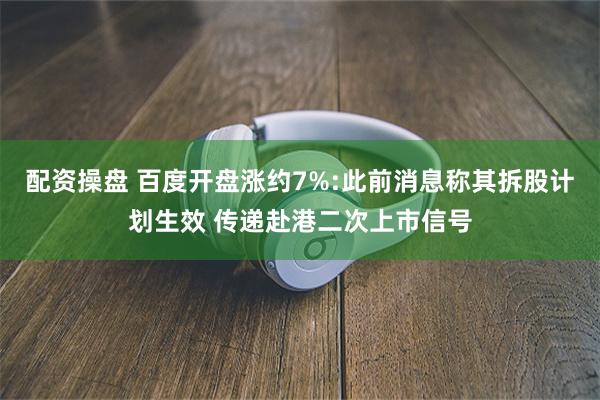 配资操盘 百度开盘涨约7%:此前消息称其拆股计划生效 传递赴港二次上市信号
