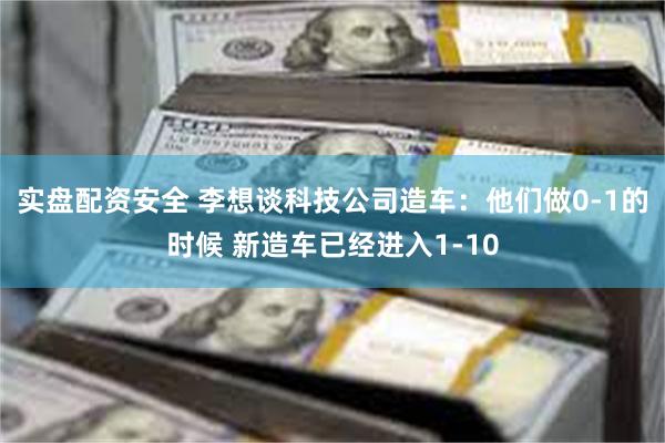 实盘配资安全 李想谈科技公司造车：他们做0-1的时候 新造车已经进入1-10