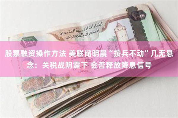 股票融资操作方法 美联储明晨“按兵不动”几无悬念：关税战阴霾下 会否释放降息信号