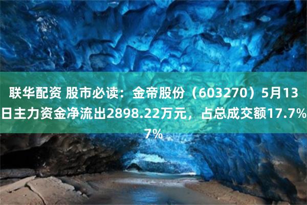联华配资 股市必读：金帝股份（603270）5月13日主力资金净流出2898.22万元，占总成交额17.7%