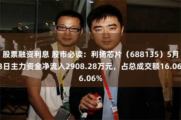 股票融资利息 股市必读：利扬芯片（688135）5月13日主力资金净流入2908.28万元，占总成交额16.06%