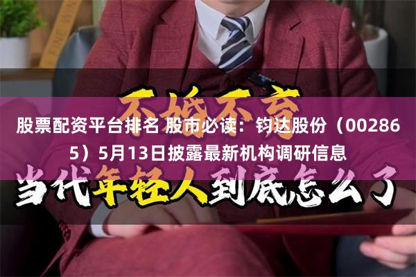 股票配资平台排名 股市必读：钧达股份（002865）5月13日披露最新机构调研信息