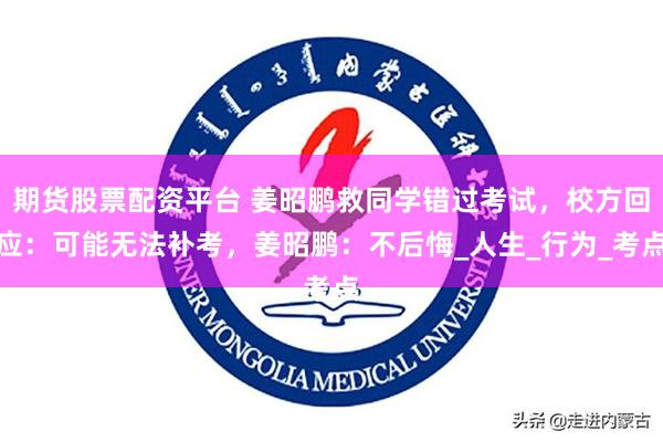 期货股票配资平台 姜昭鹏救同学错过考试，校方回应：可能无法补考，姜昭鹏：不后悔_人生_行为_考点