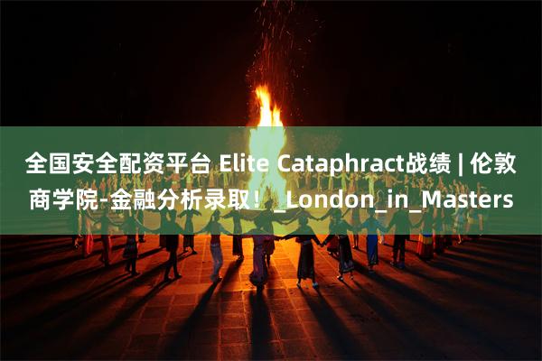 全国安全配资平台 Elite Cataphract战绩 | 伦敦商学院-金融分析录取！_London_in_Masters