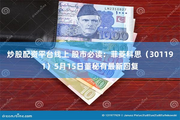 炒股配资平台线上 股市必读：菲菱科思（301191）5月15日董秘有最新回复