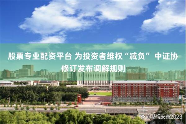 股票专业配资平台 为投资者维权“减负” 中证协修订发布调解规则