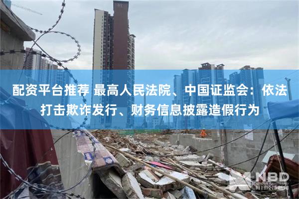 配资平台推荐 最高人民法院、中国证监会：依法打击欺诈发行、财务信息披露造假行为