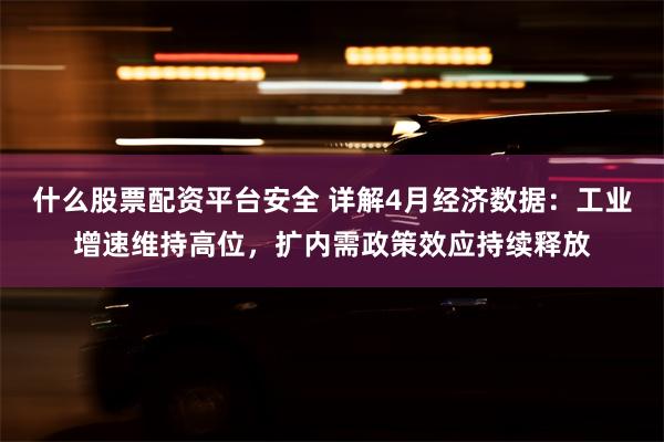 什么股票配资平台安全 详解4月经济数据：工业增速维持高位，扩内需政策效应持续释放