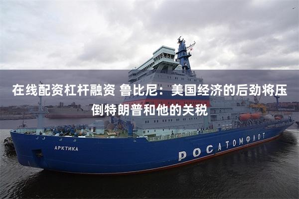 在线配资杠杆融资 鲁比尼：美国经济的后劲将压倒特朗普和他的关税