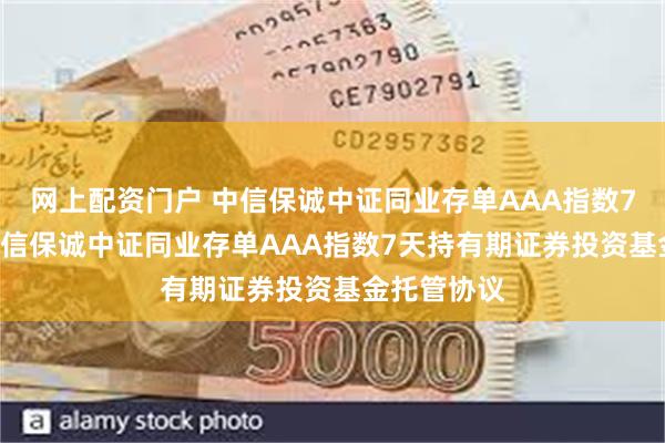 网上配资门户 中信保诚中证同业存单AAA指数7天持有: 中信保诚中证同业存单AAA指数7天持有期证券投资基金托管协议