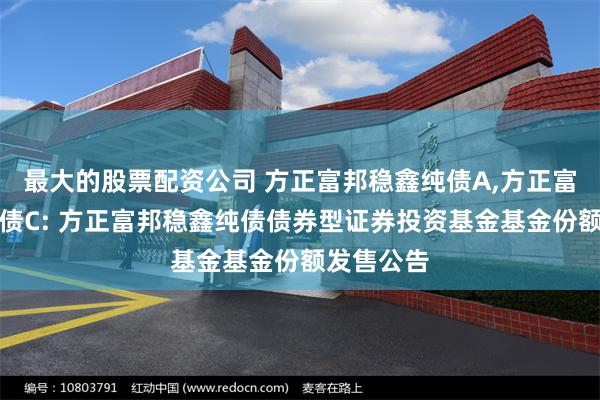 最大的股票配资公司 方正富邦稳鑫纯债A,方正富邦稳鑫纯债C: 方正富邦稳鑫纯债债券型证券投资基金基金份额发售公告