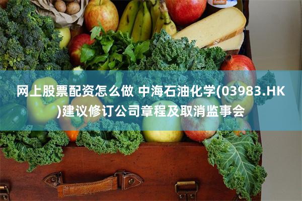 网上股票配资怎么做 中海石油化学(03983.HK)建议修订公司章程及取消监事会
