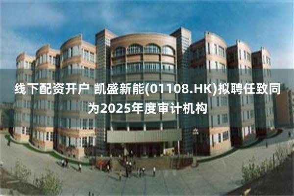 线下配资开户 凯盛新能(01108.HK)拟聘任致同为2025年度审计机构