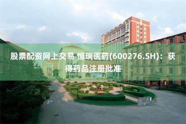 股票配资网上交易 恒瑞医药(600276.SH)：获得药品注册批准