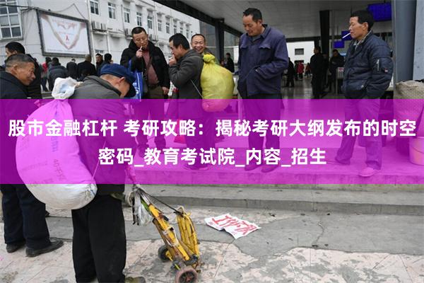 股市金融杠杆 考研攻略：揭秘考研大纲发布的时空密码_教育考试院_内容_招生