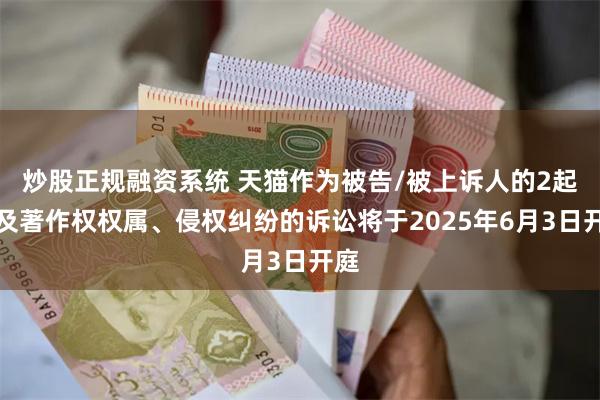 炒股正规融资系统 天猫作为被告/被上诉人的2起涉及著作权权属、侵权纠纷的诉讼将于2025年6月3日开庭