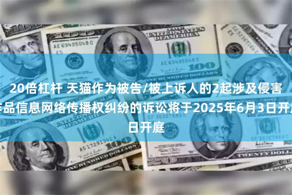 20倍杠杆 天猫作为被告/被上诉人的2起涉及侵害作品信息网络传播权纠纷的诉讼将于2025年6月3日开庭