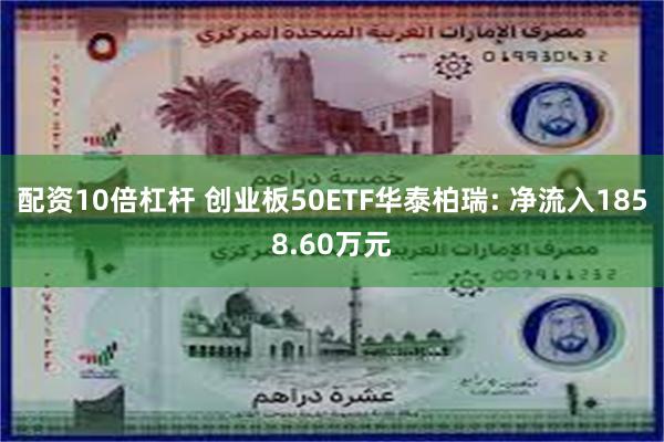 配资10倍杠杆 创业板50ETF华泰柏瑞: 净流入1858.60万元