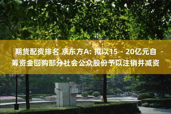 期货配资排名 京东方A: 拟以15 - 20亿元自筹资金回购部分社会公众股份予以注销并减资