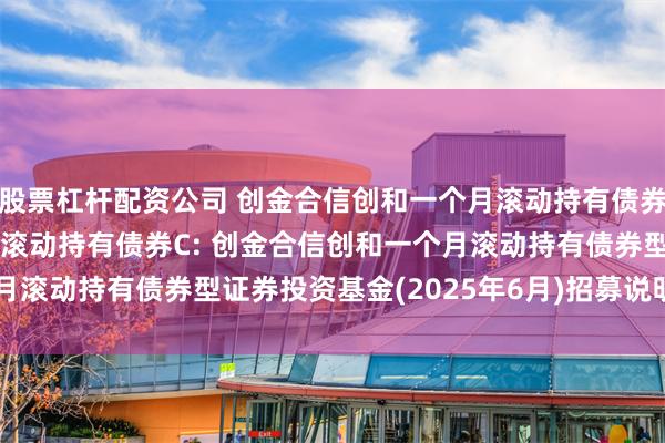 股票杠杆配资公司 创金合信创和一个月滚动持有债券A,创金合信创和一个月滚动持有债券C: 创金合信创和一个月滚动持有债券型证券投资基金(2025年6月)招募说明书(更新)