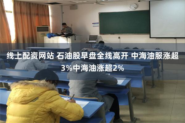 线上配资网站 石油股早盘全线高开 中海油服涨超3%中海油涨超2%