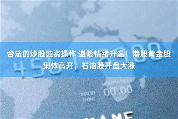 合法的炒股融资操作 避险情绪升温！港股黄金股集体高开，石油股开盘大涨